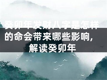 癸卯年发财八字是怎样的命会带来哪些影响,解读癸卯年