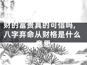 八字实例分析：弃命从财的富贵真的可信吗,八字弃命从财格是什么意思
