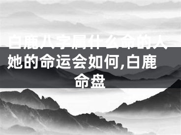 白鹿八字属什么命的人她的命运会如何,白鹿命盘