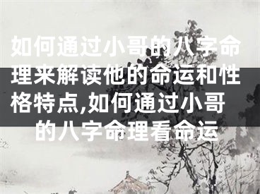 如何通过小哥的八字命理来解读他的命运和性格特点,如何通过小哥的八字命理看命运