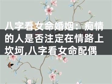 八字看女命婚姻：痴情的人是否注定在情路上坎坷,八字看女命配偶