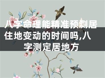 八字命理能精准预测居住地变动的时间吗,八字测定居地方