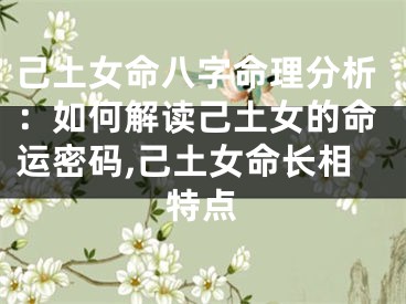 己土女命八字命理分析：如何解读己土女的命运密码,己土女命长相特点