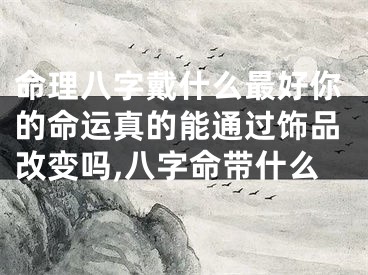 命理八字戴什么最好你的命运真的能通过饰品改变吗,八字命带什么