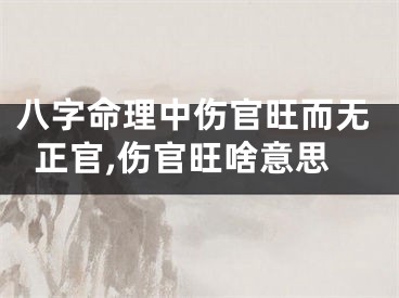 八字命理中伤官旺而无正官,伤官旺啥意思