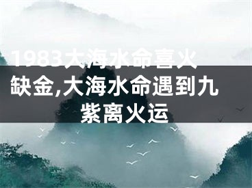1983大海水命喜火缺金,大海水命遇到九紫离火运