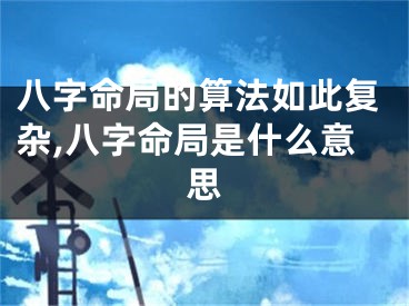 八字命局的算法如此复杂,八字命局是什么意思