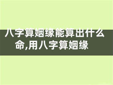 八字算姻缘能算出什么命,用八字算姻缘