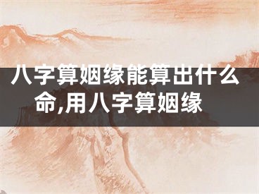 八字算姻缘能算出什么命,用八字算姻缘