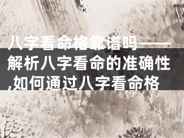 八字看命格靠谱吗——解析八字看命的准确性,如何通过八字看命格