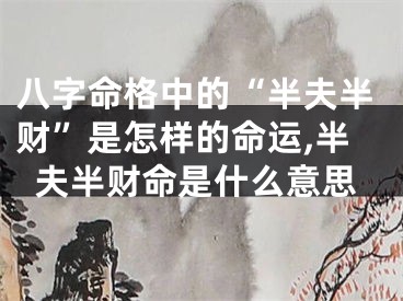 八字命格中的“半夫半财”是怎样的命运,半夫半财命是什么意思