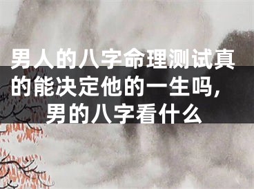 男人的八字命理测试真的能决定他的一生吗,男的八字看什么