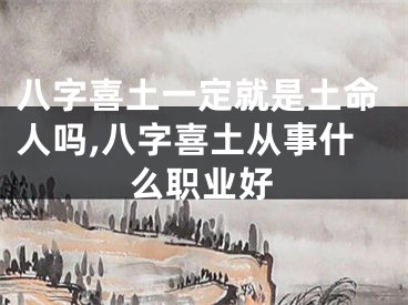 八字喜土一定就是土命人吗,八字喜土从事什么职业好