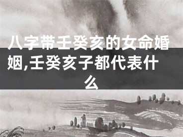 八字带壬癸亥的女命婚姻,壬癸亥子都代表什么