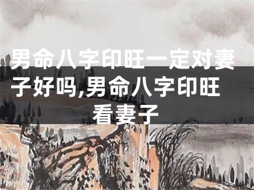 男命八字印旺一定对妻子好吗,男命八字印旺看妻子