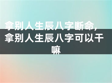 拿别人生辰八字断命,拿别人生辰八字可以干嘛