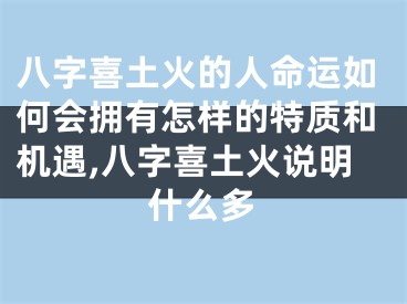 八字喜土火的人命运如何会拥有怎样的特质和机遇,八字喜土火说明什么多