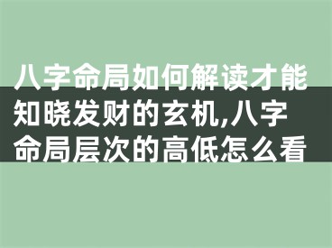 八字命局如何解读才能知晓发财的玄机,八字命局层次的高低怎么看
