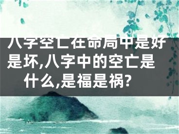 八字空亡在命局中是好是坏,八字中的空亡是什么,是福是祸?