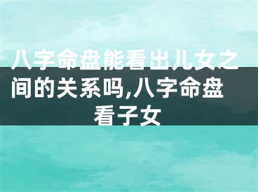 八字命盘能看出儿女之间的关系吗,八字命盘看子女
