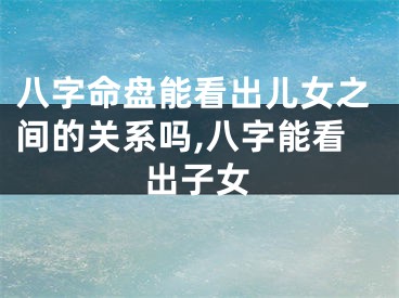 八字命盘能看出儿女之间的关系吗,八字能看出子女