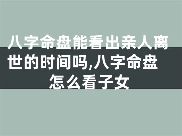 八字命盘能看出亲人离世的时间吗,八字命盘怎么看子女