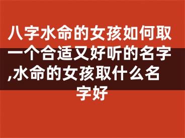 八字水命的女孩如何取一个合适又好听的名字,水命的女孩取什么名字好