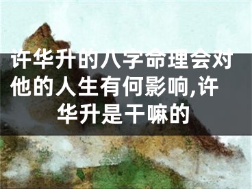 许华升的八字命理会对他的人生有何影响,许华升是干嘛的