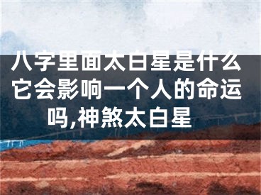 八字里面太白星是什么它会影响一个人的命运吗,神煞太白星
