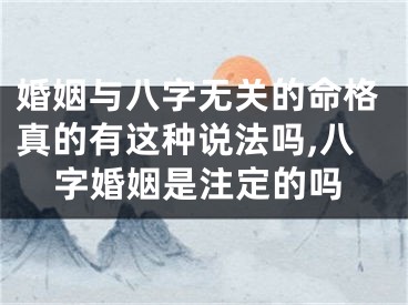 婚姻与八字无关的命格真的有这种说法吗,八字婚姻是注定的吗