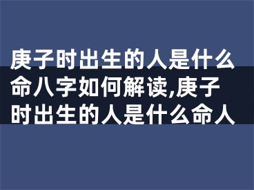 庚子时出生的人是什么命八字如何解读,庚子时出生的人是什么命人
