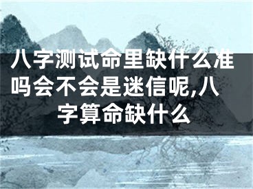 八字测试命里缺什么准吗会不会是迷信呢,八字算命缺什么