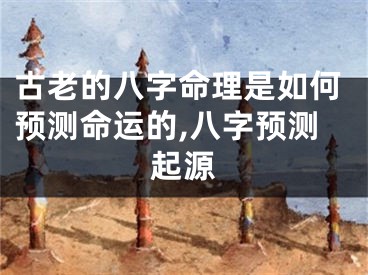 古老的八字命理是如何预测命运的,八字预测起源
