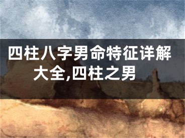 四柱八字男命特征详解大全,四柱之男