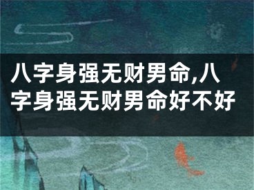 八字身强无财男命,八字身强无财男命好不好