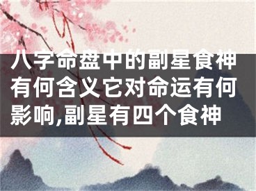八字命盘中的副星食神有何含义它对命运有何影响,副星有四个食神