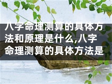 八字命理测算的具体方法和原理是什么,八字命理测算的具体方法是