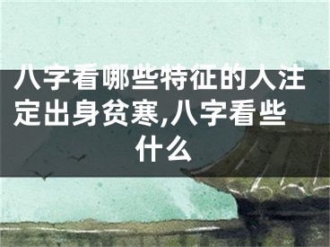 八字看哪些特征的人注定出身贫寒,八字看些什么