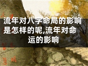 流年对八字命局的影响是怎样的呢,流年对命运的影响