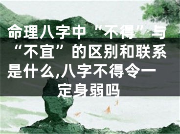 命理八字中“不得”与“不宜”的区别和联系是什么,八字不得令一定身弱吗