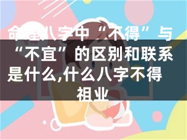命理八字中“不得”与“不宜”的区别和联系是什么,什么八字不得祖业