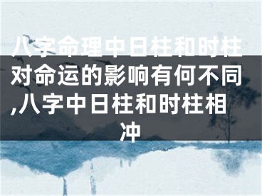 八字命理中日柱和时柱对命运的影响有何不同,八字中日柱和时柱相冲