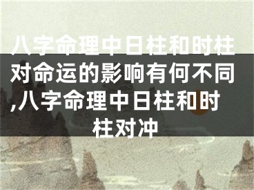 八字命理中日柱和时柱对命运的影响有何不同,八字命理中日柱和时柱对冲