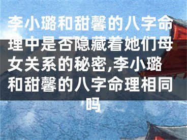 李小璐和甜馨的八字命理中是否隐藏着她们母女关系的秘密,李小璐和甜馨的八字命理相同吗