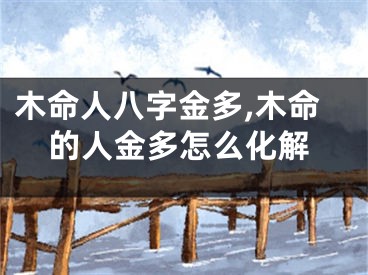 木命人八字金多,木命的人金多怎么化解