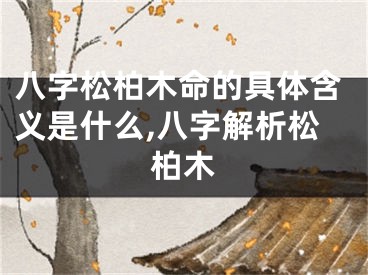 八字松柏木命的具体含义是什么,八字解析松柏木