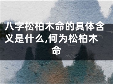 八字松柏木命的具体含义是什么,何为松柏木命