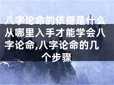 八字论命的依据是什么从哪里入手才能学会八字论命,八字论命的几个步骤