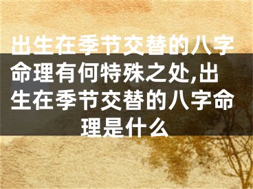 出生在季节交替的八字命理有何特殊之处,出生在季节交替的八字命理是什么