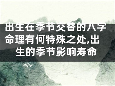 出生在季节交替的八字命理有何特殊之处,出生的季节影响寿命